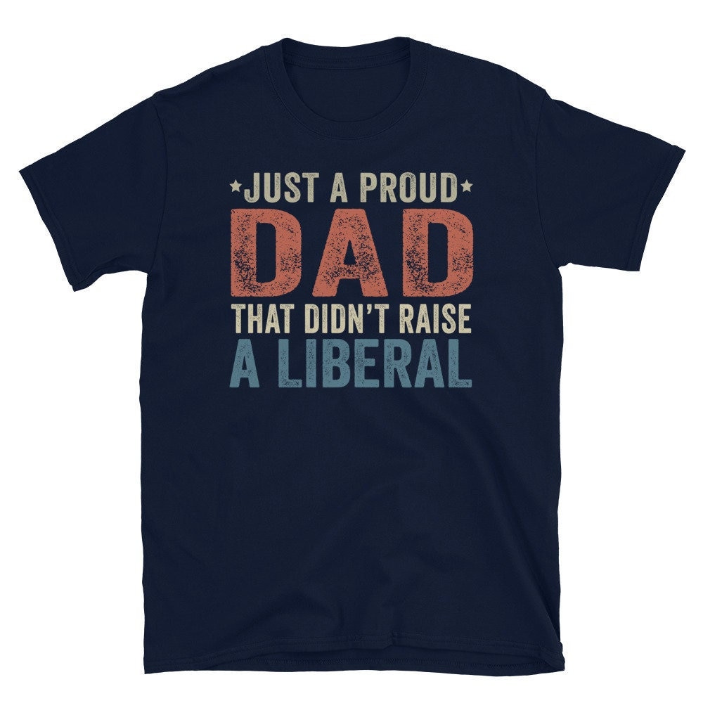 Just A Proud Dad That Didn’t Raise A Liberal, Republican Dad, Regular Dad Shirt