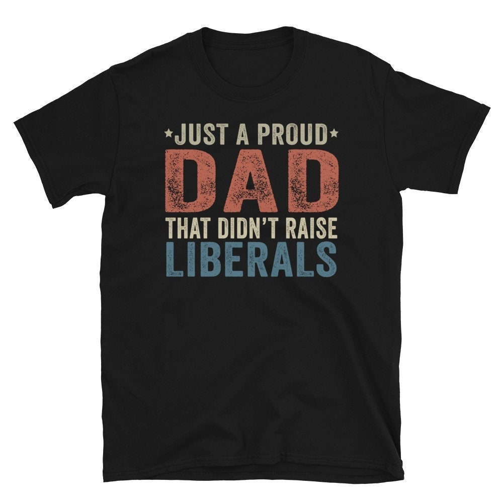 Just A Proud Dad That Didn’t Raise Liberals, Republican Dad, Regular Dad Shirt