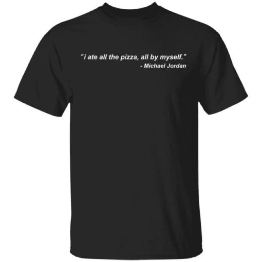 Michael Jordan I ate all the pizza all by myself shirt, sweatshirt, hoodie