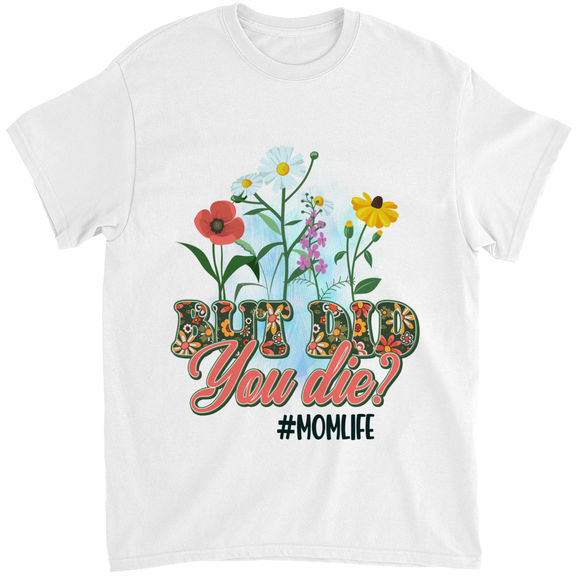 Mother’s Day – But Did You Die Shirt, Mother’s Day Shirt, Gift For Mom, Momlife Shirt, Gift For Her, Wild flowers shirt – Personalized Shirt