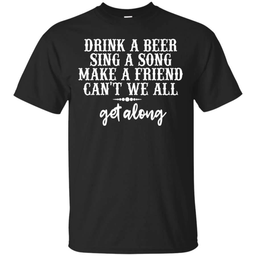 AGR Drink A Beer Sing A Song Make A Friend Can’t We All Get Along Shirt